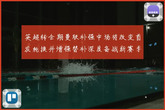 英超转会期曼联补强中场将改变首发轮换并增强替补深度备战新赛季