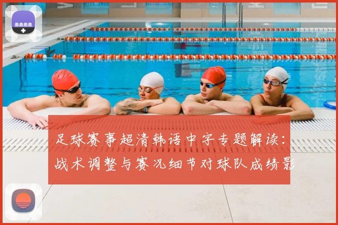 足球赛事超清韩语中字专题解读：战术调整与赛况细节对球队成绩影响