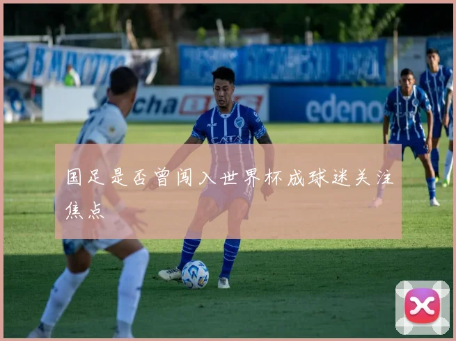 国足是否曾闯入世界杯成球迷关注焦点