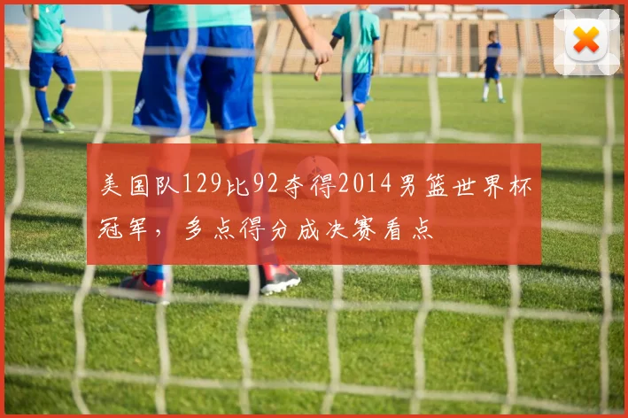 美国队129比92夺得2014男篮世界杯冠军，多点得分成决赛看点