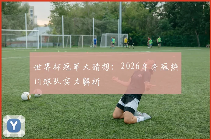 世界杯冠军大猜想：2026年夺冠热门球队实力解析