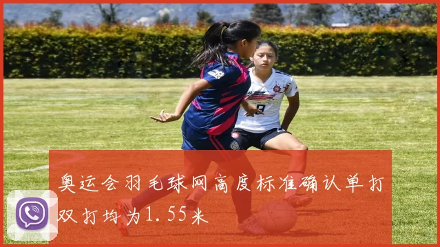 奥运会羽毛球网高度标准确认单打双打均为1.55米