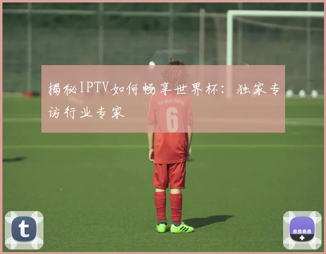 揭秘IPTV如何畅享世界杯：独家专访行业专家