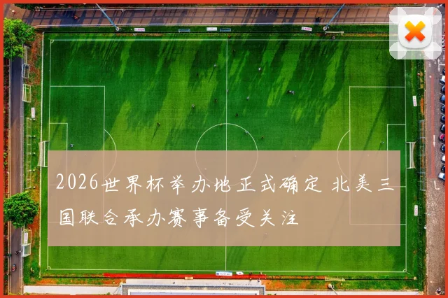 2026世界杯举办地正式确定 北美三国联合承办赛事备受关注