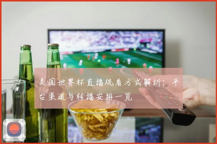 美国世界杯直播观看方式解析：平台渠道与转播安排一览
