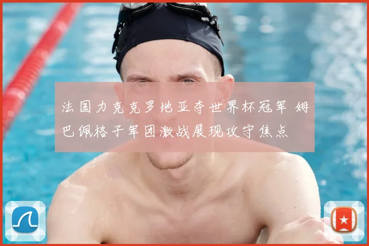 法国力克克罗地亚夺世界杯冠军 姆巴佩格子军团激战展现攻守焦点