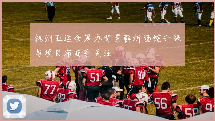 杭州亚运会筹办背景解析场馆升级与项目布局引关注