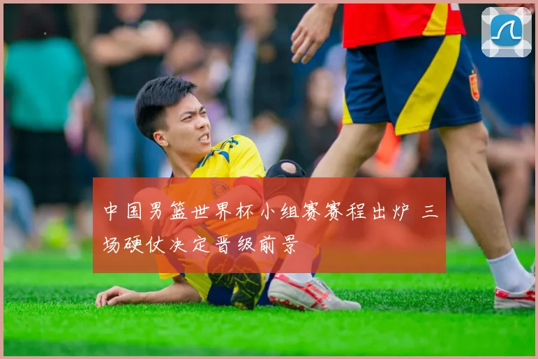 中国男篮世界杯小组赛赛程出炉 三场硬仗决定晋级前景