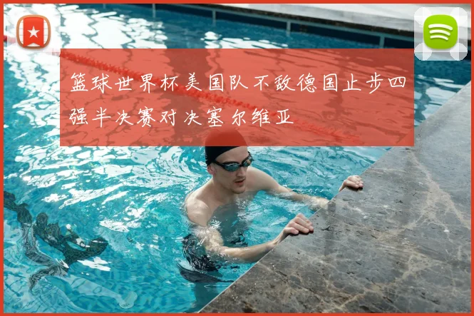 篮球世界杯美国队不敌德国止步四强半决赛对决塞尔维亚
