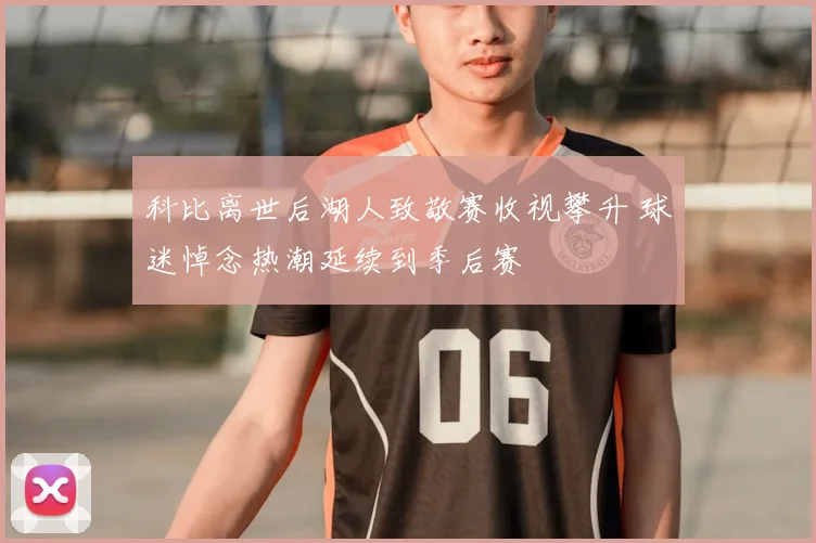 科比离世后湖人致敬赛收视攀升 球迷悼念热潮延续到季后赛