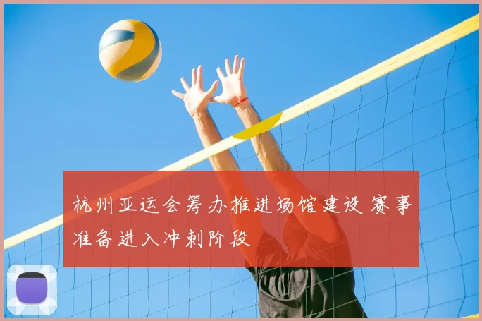 杭州亚运会筹办推进场馆建设 赛事准备进入冲刺阶段
