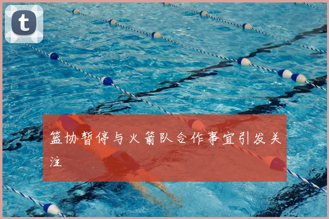 篮协暂停与火箭队合作事宜引发关注