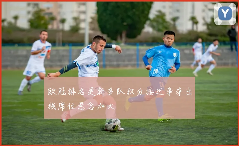 欧冠排名更新多队积分接近争夺出线席位悬念加大