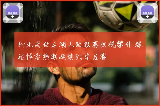 科比离世后湖人致敬赛收视攀升 球迷悼念热潮延续到季后赛