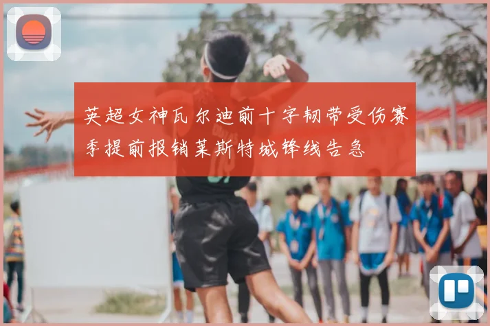 英超女神瓦尔迪前十字韧带受伤赛季提前报销莱斯特城锋线告急