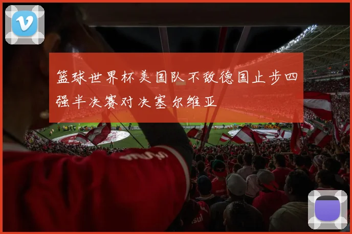 篮球世界杯美国队不敌德国止步四强半决赛对决塞尔维亚