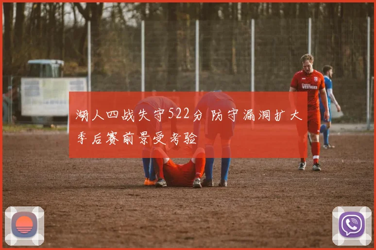 湖人四战失守522分 防守漏洞扩大季后赛前景受考验