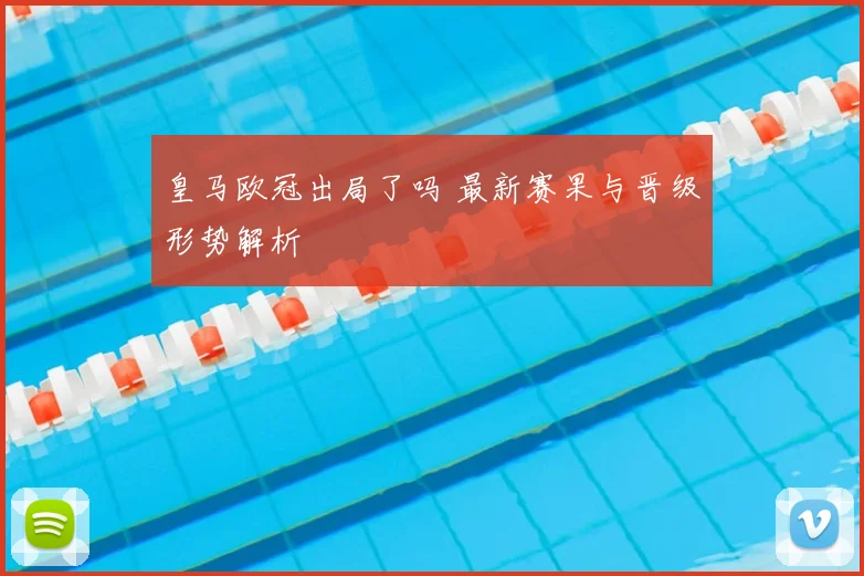 皇马欧冠出局了吗 最新赛果与晋级形势解析