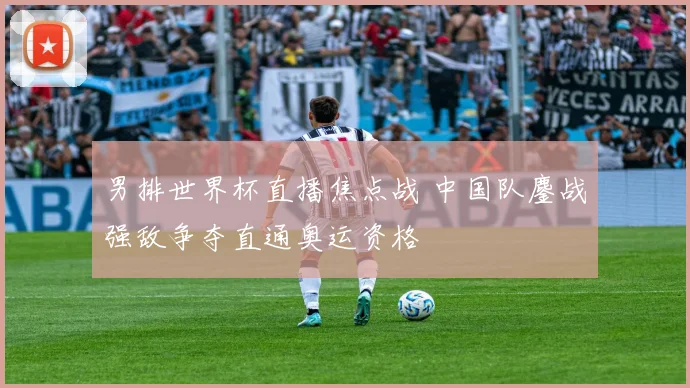 男排世界杯直播焦点战 中国队鏖战强敌争夺直通奥运资格