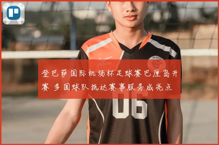 登巴萨国际机场杯足球赛巴厘岛开赛 多国球队抵达赛事服务成亮点