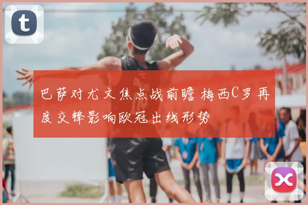 巴萨对尤文焦点战前瞻 梅西C罗再度交锋影响欧冠出线形势