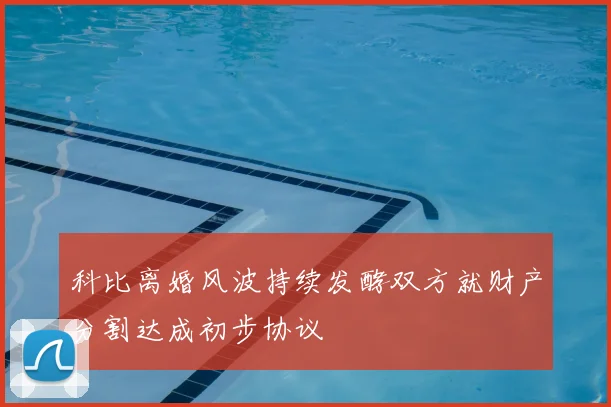 科比离婚风波持续发酵双方就财产分割达成初步协议