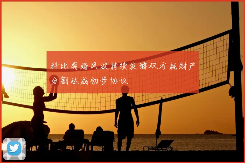 科比离婚风波持续发酵双方就财产分割达成初步协议