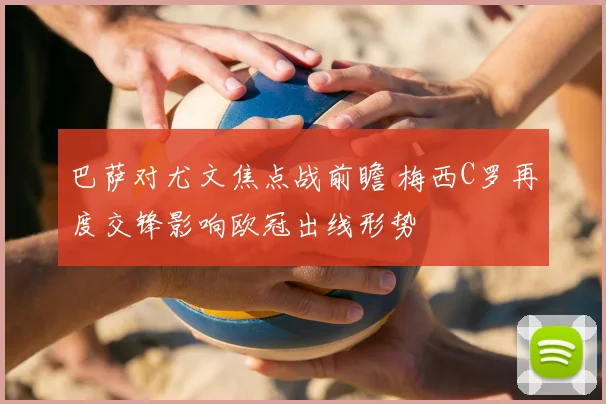 巴萨对尤文焦点战前瞻 梅西C罗再度交锋影响欧冠出线形势