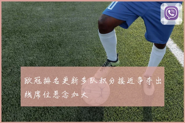 欧冠排名更新多队积分接近争夺出线席位悬念加大