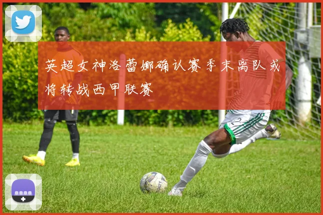 英超女神洛蕾娜确认赛季末离队或将转战西甲联赛