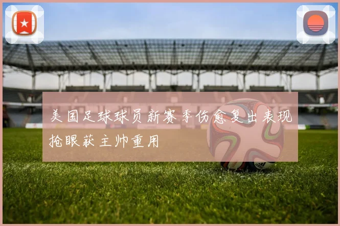 美国足球球员新赛季伤愈复出表现抢眼获主帅重用