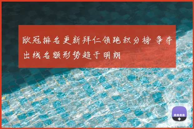 欧冠排名更新拜仁领跑积分榜 争夺出线名额形势趋于明朗