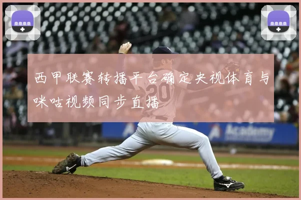 西甲联赛转播平台确定央视体育与咪咕视频同步直播