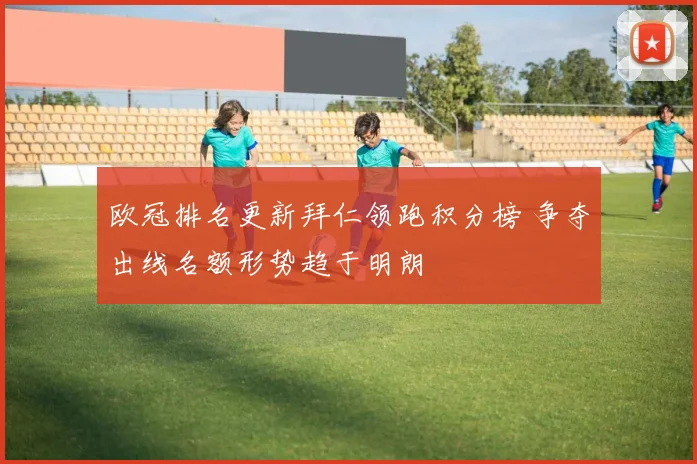 欧冠排名更新拜仁领跑积分榜 争夺出线名额形势趋于明朗