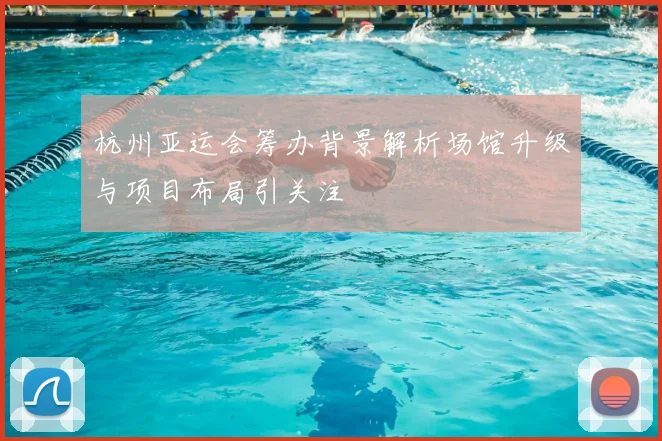 杭州亚运会筹办背景解析场馆升级与项目布局引关注