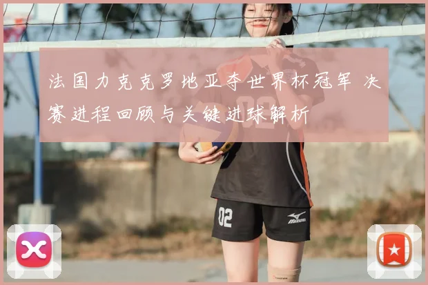 法国力克克罗地亚夺世界杯冠军 决赛进程回顾与关键进球解析
