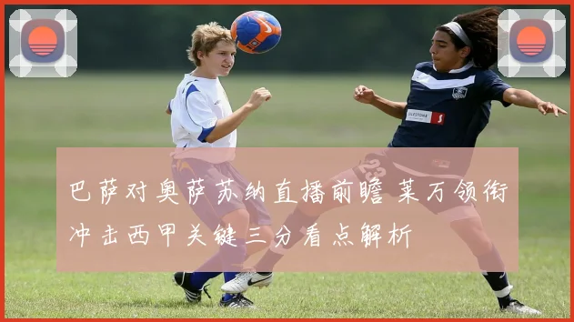 巴萨对奥萨苏纳直播前瞻 莱万领衔冲击西甲关键三分看点解析