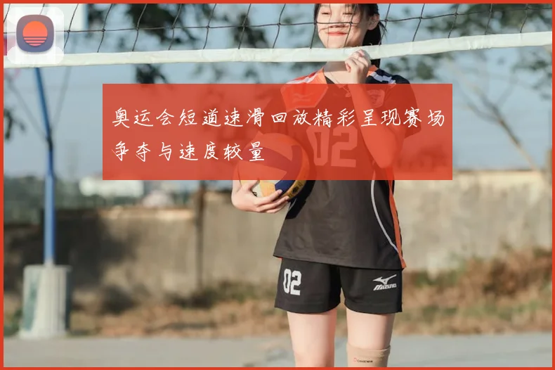 奥运会短道速滑回放精彩呈现赛场争夺与速度较量