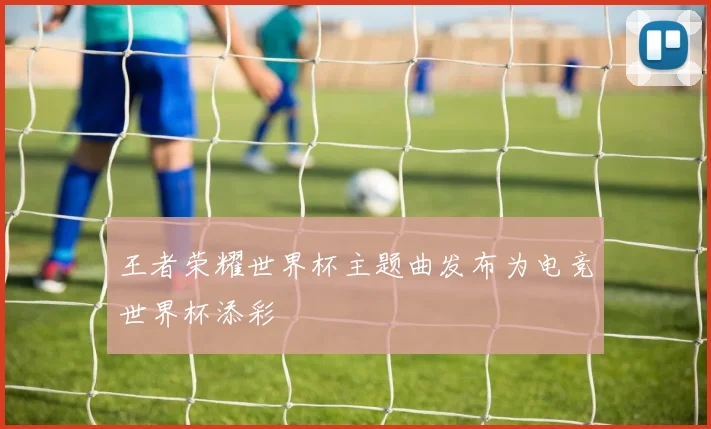 王者荣耀世界杯主题曲发布为电竞世界杯添彩