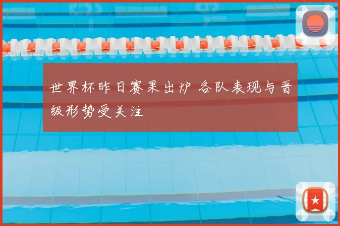 世界杯昨日赛果出炉 各队表现与晋级形势受关注