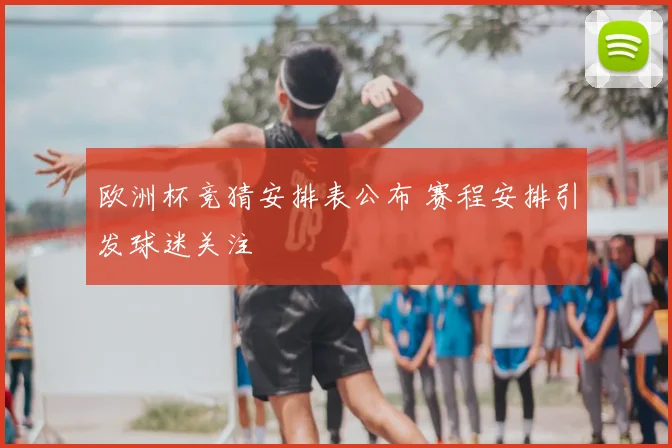 欧洲杯竞猜安排表公布 赛程安排引发球迷关注