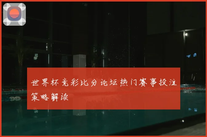 世界杯竞彩比分论坛热门赛事投注策略解读