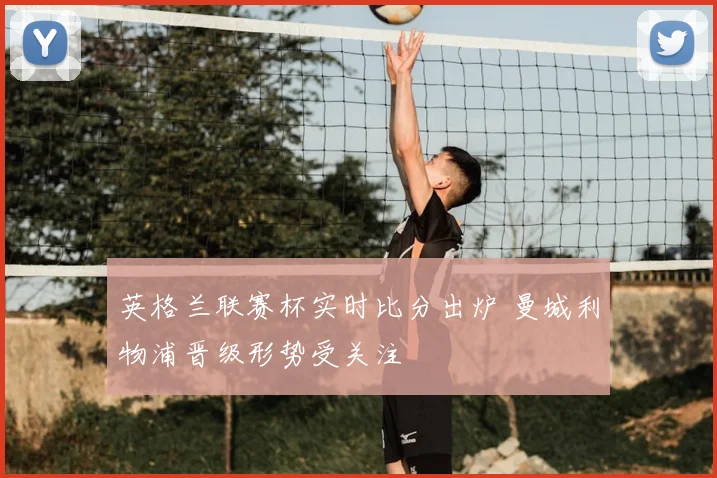 英格兰联赛杯实时比分出炉 曼城利物浦晋级形势受关注