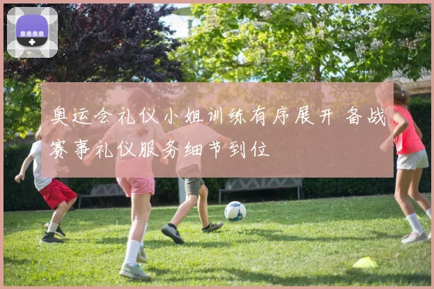 奥运会礼仪小姐训练有序展开 备战赛事礼仪服务细节到位