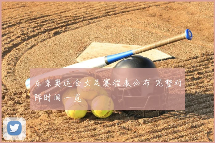 东京奥运会女足赛程表公布 完整对阵时间一览