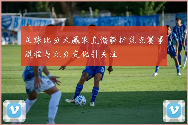 足球比分大赢家直播解析焦点赛事进程与比分变化引关注