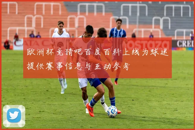 欧洲杯竞猜吧百度百科上线为球迷提供赛事信息与互动参考