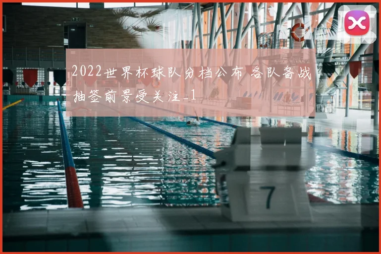 2022世界杯球队分档公布 各队备战抽签前景受关注_1