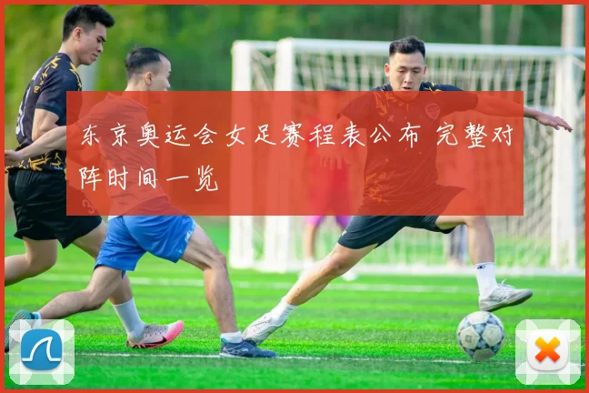 东京奥运会女足赛程表公布 完整对阵时间一览