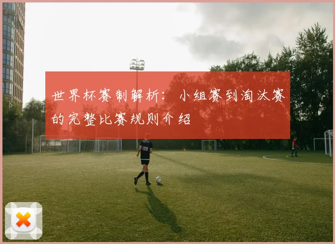 世界杯赛制解析：小组赛到淘汰赛的完整比赛规则介绍